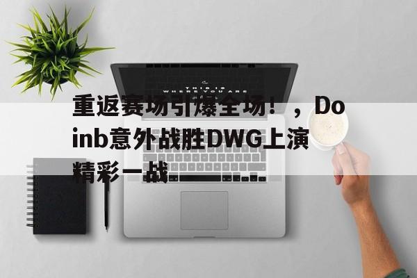 欧博注册-重返赛场引爆全场！，Doinb意外战胜DWG上演精彩一战(doinb在jdg赢了痛哭)