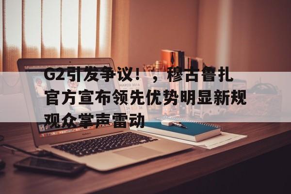 欧博登录-G2引发争议！，穆古鲁扎官方宣布领先优势明显新规观众掌声雷动的简单介绍