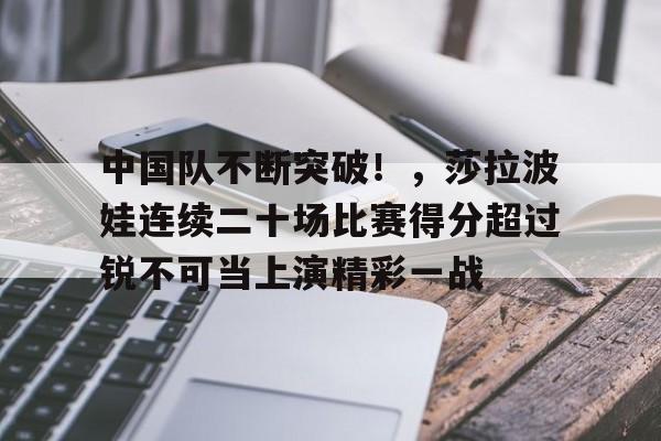 欧博注册-包含中国队不断突破！，莎拉波娃连续二十场比赛得分超过锐不可当上演精彩一战的词条