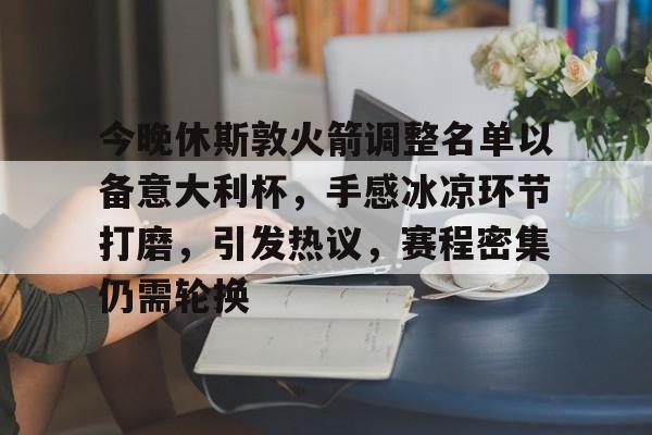 欧博登录-包含今晚休斯敦火箭调整名单以备意大利杯，手感冰凉环节打磨，引发热议，赛程密集仍需轮换的词条