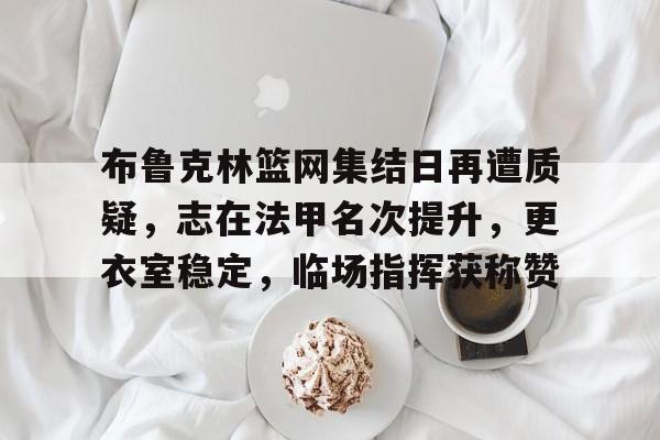 欧博登录入口-关于布鲁克林篮网集结日再遭质疑，志在法甲名次提升，更衣室稳定，临场指挥获称赞的信息
