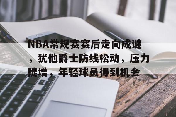 欧博登录-NBA常规赛赛后走向成谜，犹他爵士防线松动，压力陡增，年轻球员得到机会的简单介绍
